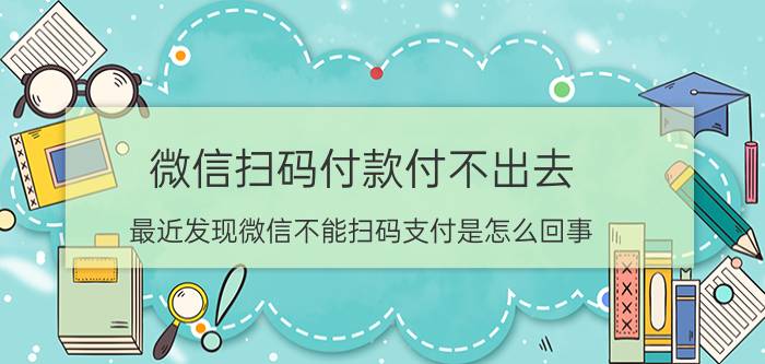 微信扫码付款付不出去 最近发现微信不能扫码支付是怎么回事？